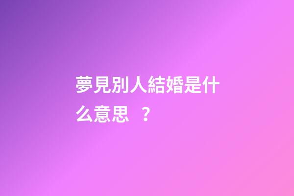 夢見別人結婚是什么意思？